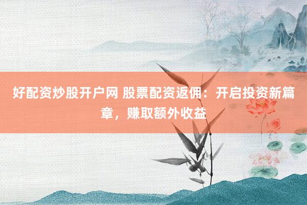 好配资炒股开户网 股票配资返佣：开启投资新篇章，赚取额外收益