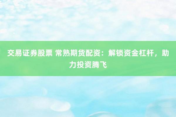 交易证券股票 常熟期货配资：解锁资金杠杆，助力投资腾飞