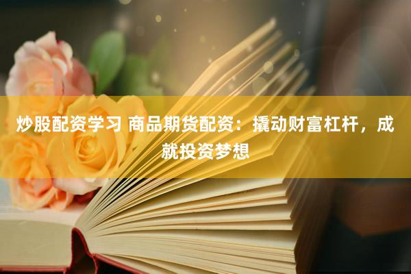 炒股配资学习 商品期货配资：撬动财富杠杆，成就投资梦想