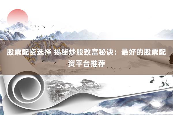 股票配资选择 揭秘炒股致富秘诀：最好的股票配资平台推荐