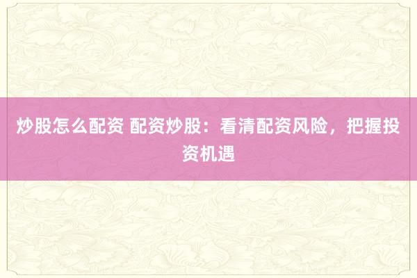 炒股怎么配资 配资炒股：看清配资风险，把握投资机遇