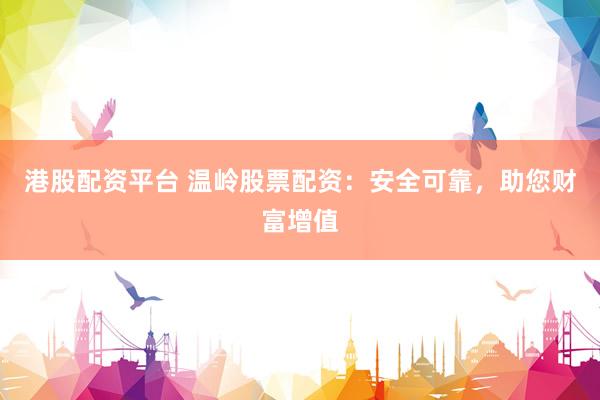 港股配资平台 温岭股票配资：安全可靠，助您财富增值