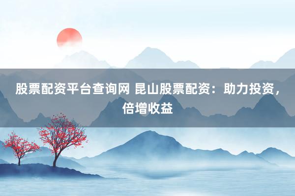 股票配资平台查询网 昆山股票配资：助力投资，倍增收益