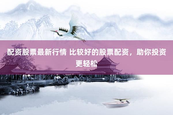 配资股票最新行情 比较好的股票配资，助你投资更轻松