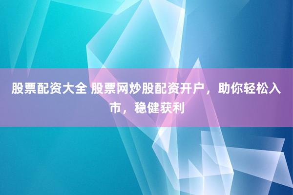 股票配资大全 股票网炒股配资开户，助你轻松入市，稳健获利