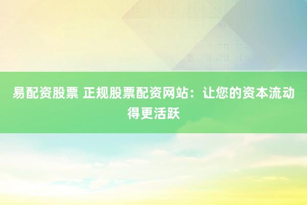 易配资股票 正规股票配资网站：让您的资本流动得更活跃