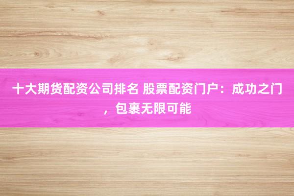 十大期货配资公司排名 股票配资门户：成功之门，包裹无限可能