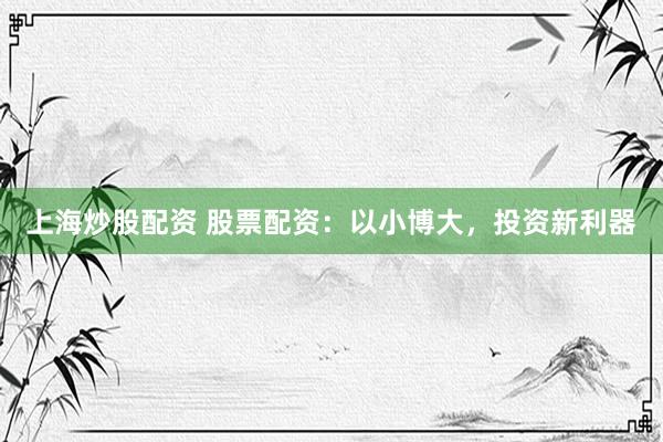 上海炒股配资 股票配资：以小博大，投资新利器