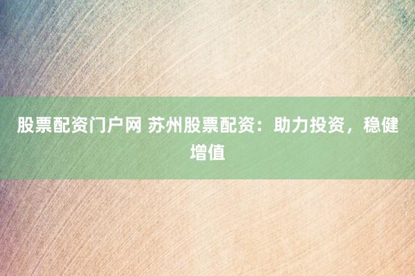 股票配资门户网 苏州股票配资：助力投资，稳健增值