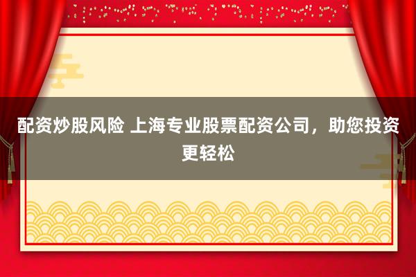 配资炒股风险 上海专业股票配资公司，助您投资更轻松