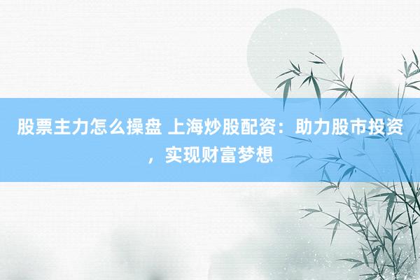股票主力怎么操盘 上海炒股配资：助力股市投资，实现财富梦想