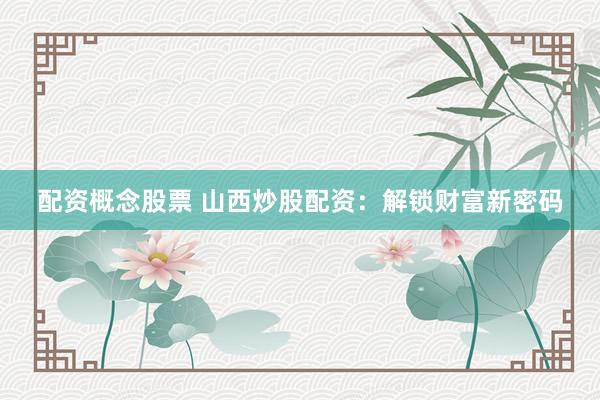 配资概念股票 山西炒股配资：解锁财富新密码
