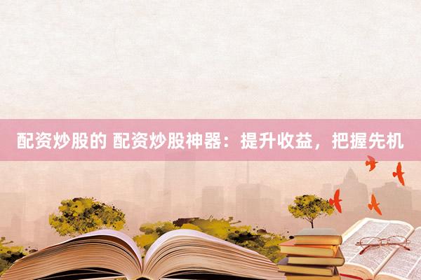 配资炒股的 配资炒股神器：提升收益，把握先机