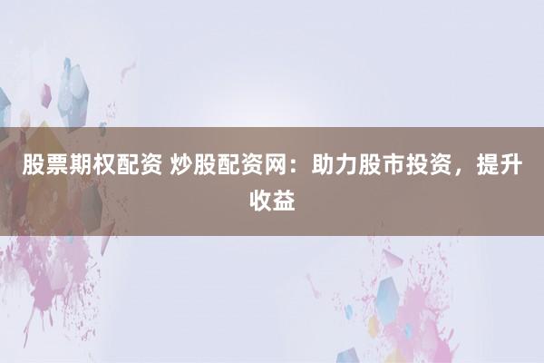 股票期权配资 炒股配资网：助力股市投资，提升收益