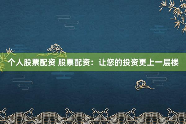 个人股票配资 股票配资：让您的投资更上一层楼