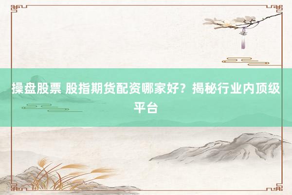 操盘股票 股指期货配资哪家好？揭秘行业内顶级平台