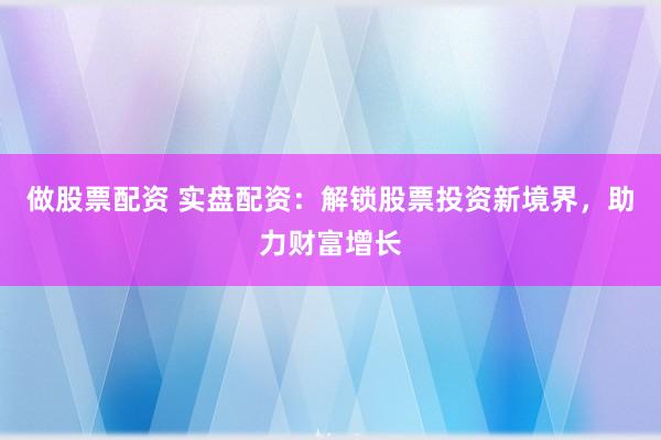 做股票配资 实盘配资：解锁股票投资新境界，助力财富增长