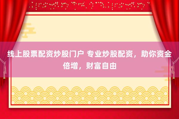 线上股票配资炒股门户 专业炒股配资，助你资金倍增，财富自由