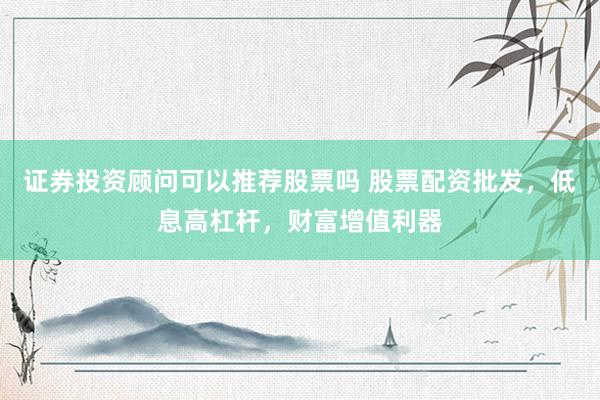 证券投资顾问可以推荐股票吗 股票配资批发，低息高杠杆，财富增值利器