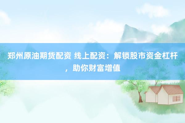 郑州原油期货配资 线上配资：解锁股市资金杠杆，助你财富增值