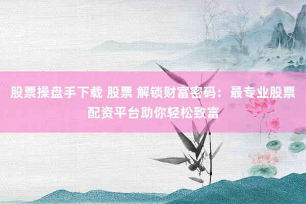 股票操盘手下载 股票 解锁财富密码：最专业股票配资平台助你轻松致富