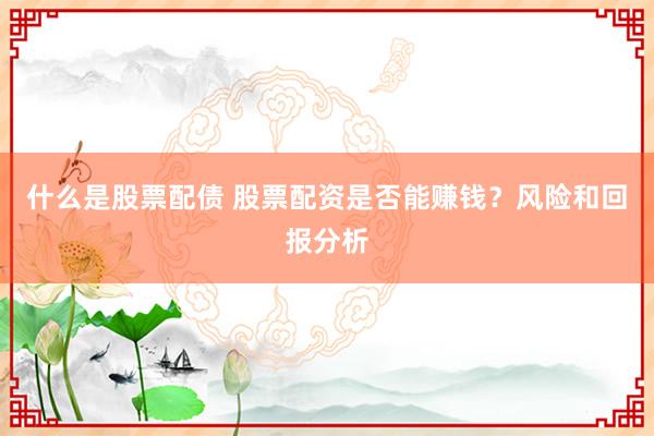 什么是股票配债 股票配资是否能赚钱？风险和回报分析