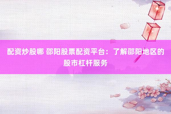 配资炒股哪 邵阳股票配资平台：了解邵阳地区的股市杠杆服务