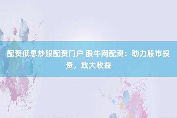 配资低息炒股配资门户 股牛网配资：助力股市投资，放大收益