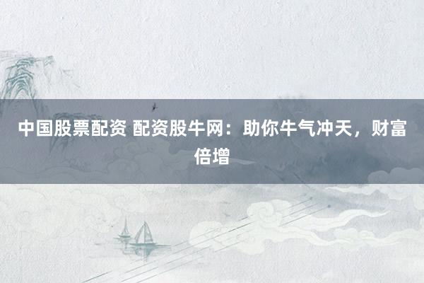 中国股票配资 配资股牛网：助你牛气冲天，财富倍增