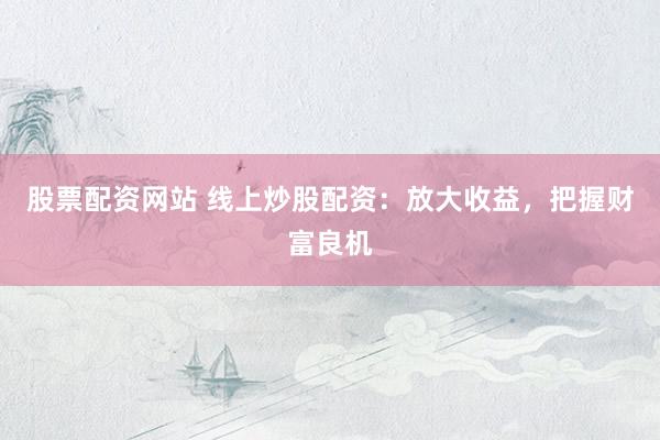 股票配资网站 线上炒股配资：放大收益，把握财富良机