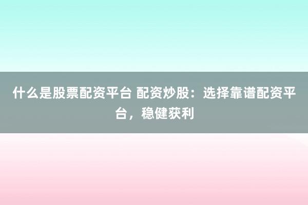 什么是股票配资平台 配资炒股：选择靠谱配资平台，稳健获利