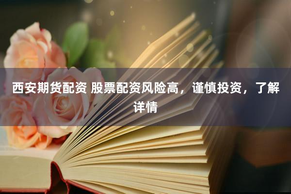 西安期货配资 股票配资风险高，谨慎投资，了解详情