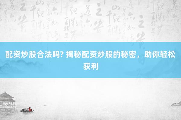 配资炒股合法吗? 揭秘配资炒股的秘密，助你轻松获利