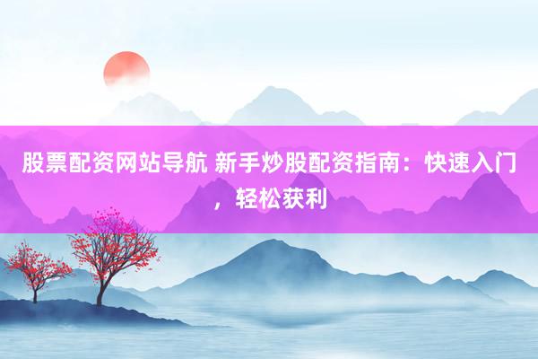 股票配资网站导航 新手炒股配资指南：快速入门，轻松获利