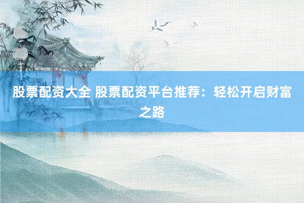 股票配资大全 股票配资平台推荐：轻松开启财富之路