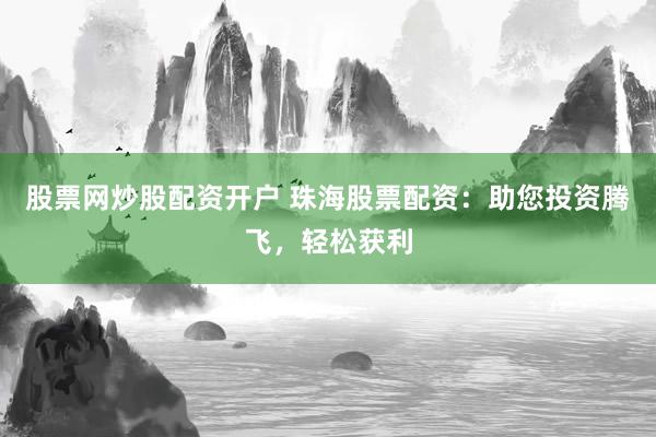 股票网炒股配资开户 珠海股票配资：助您投资腾飞，轻松获利