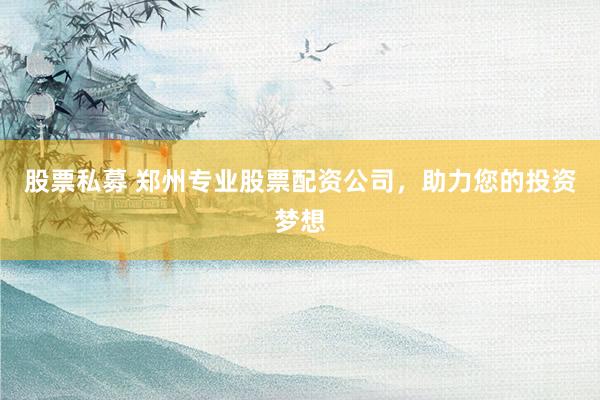 股票私募 郑州专业股票配资公司，助力您的投资梦想