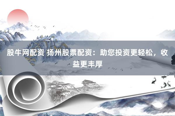 股牛网配资 扬州股票配资：助您投资更轻松，收益更丰厚