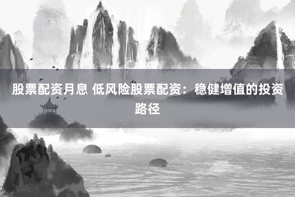 股票配资月息 低风险股票配资：稳健增值的投资路径