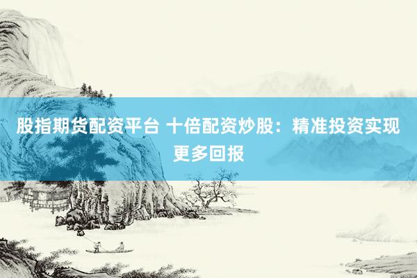股指期货配资平台 十倍配资炒股：精准投资实现更多回报
