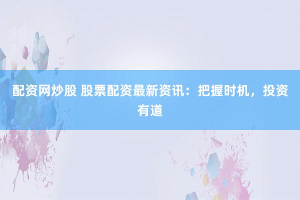 配资网炒股 股票配资最新资讯：把握时机，投资有道