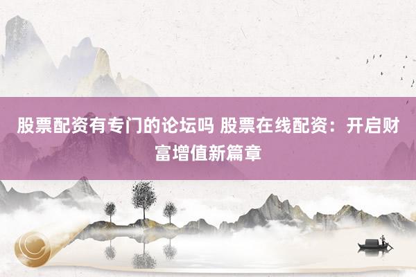 股票配资有专门的论坛吗 股票在线配资：开启财富增值新篇章