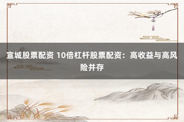 宣城股票配资 10倍杠杆股票配资：高收益与高风险并存