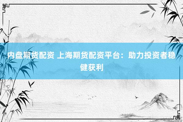 内盘期货配资 上海期货配资平台：助力投资者稳健获利
