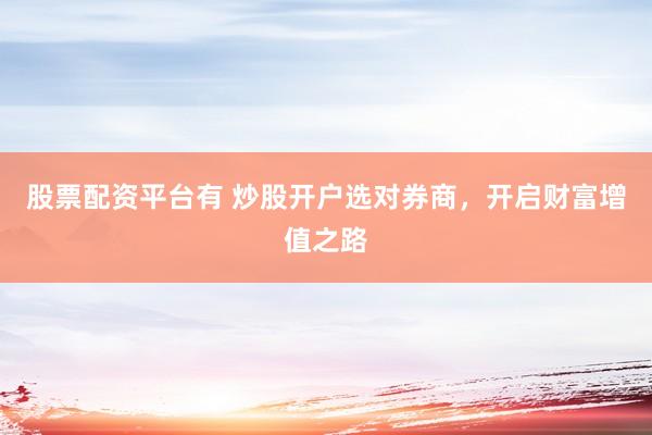 股票配资平台有 炒股开户选对券商，开启财富增值之路