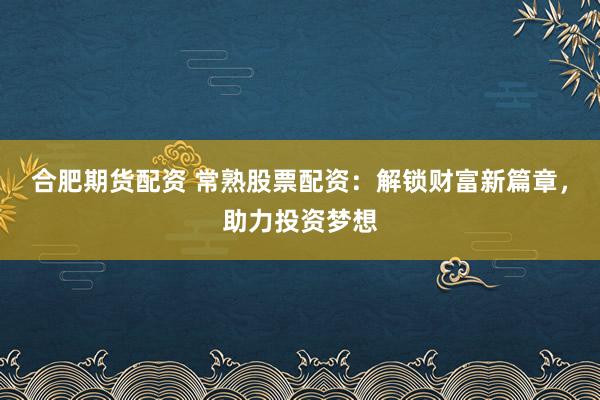 合肥期货配资 常熟股票配资：解锁财富新篇章，助力投资梦想