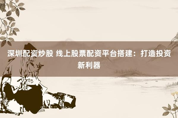 深圳配资炒股 线上股票配资平台搭建：打造投资新利器