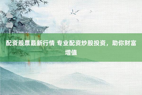 配资股票最新行情 专业配资炒股投资，助你财富增值