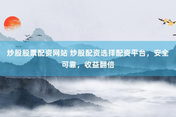 炒股股票配资网站 炒股配资选择配资平台，安全可靠，收益翻倍