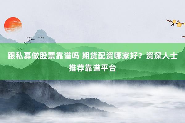 跟私募做股票靠谱吗 期货配资哪家好？资深人士推荐靠谱平台